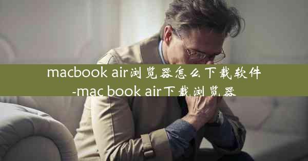 macbook air浏览器怎么下载软件-mac book air下载浏览器