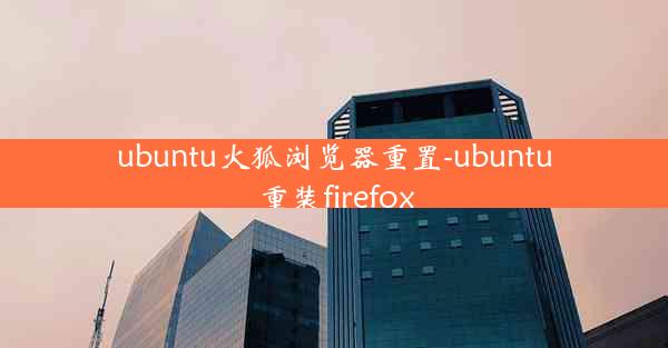 ubuntu火狐浏览器重置-ubuntu重装firefox