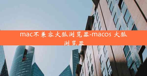 mac不兼容火狐浏览器-macos 火狐浏览器