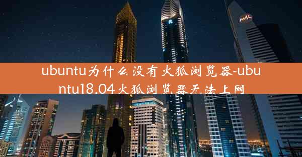 ubuntu为什么没有火狐浏览器-ubuntu18.04火狐浏览器无法上网