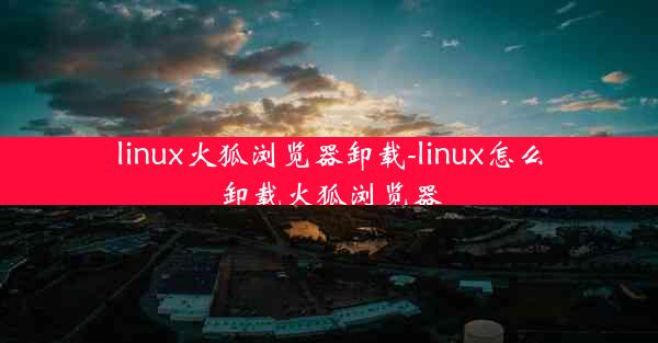 linux火狐浏览器卸载-linux怎么卸载火狐浏览器