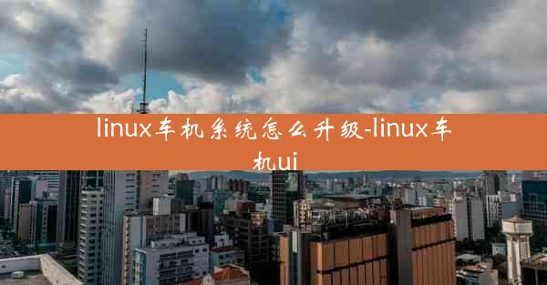 linux车机系统怎么升级-linux车机ui