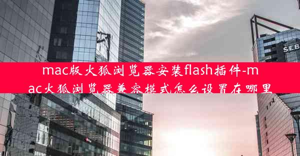 mac版火狐浏览器安装flash插件-mac火狐浏览器兼容模式怎么设置在哪里