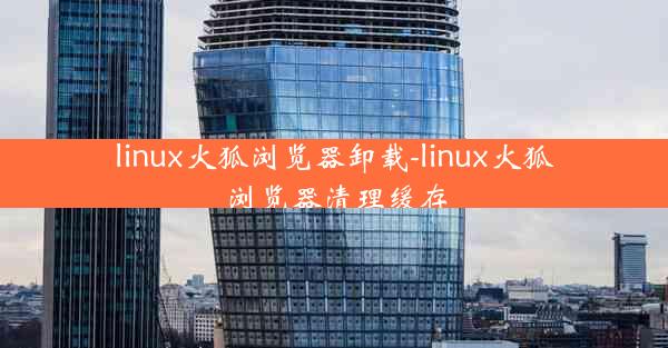 linux火狐浏览器卸载-linux火狐浏览器清理缓存