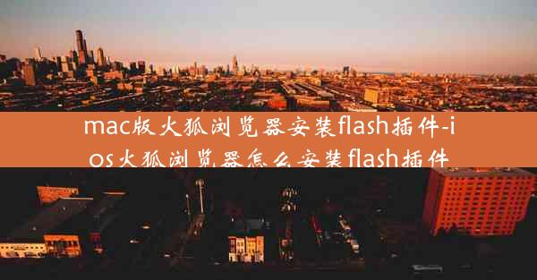 mac版火狐浏览器安装flash插件-ios火狐浏览器怎么安装flash插件